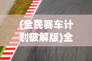 (全民赛车计划破解版)全民赛车计划手游，速度与激情的掌上竞技舞台