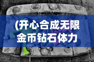 (开心合成无限金币钻石体力免广告)开心合成，无限金币钻石的奥秘与乐趣