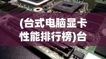 (台式电脑显卡性能排行榜)台式电脑显卡性能排行榜2023，解读显卡性能，洞悉市场趋势