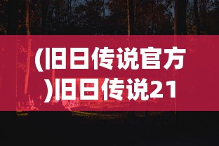 (旧日传说官方)旧日传说21年完美版，深度解析与游戏指南