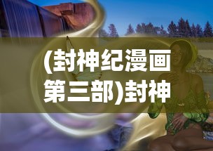 (封神纪漫画第三部)封神纪漫画，深度解析与常见问题解答