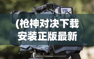 (枪神对决下载安装正版最新版)枪神对决，游戏场所与玩法多样性探讨