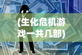 (生化危机游戏一共几部)生化危机游戏，深度分析与探索