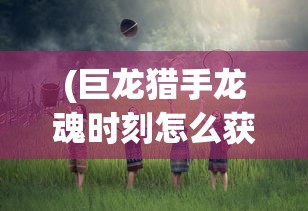 (巨龙猎手龙魂时刻怎么获得)巨龙猎手，龙魂时刻的传奇之旅