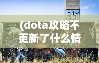 (dota攻略不更新了什么情况呢)关于DOTA攻略不再更新的情况分析