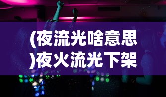 (夜流光啥意思)夜火流光下架原因深度解析