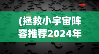 (拯救小宇宙阵容推荐2024年)拯救小宇宙的最佳阵容，策略、英雄与未来的挑战