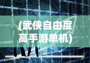 (武侠自由度高手游单机)十大自由度超高的武侠单机游戏，探索无限江湖世界！