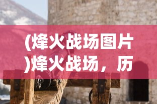 (烽火战场图片)烽火战场，历史与现代的战争反思