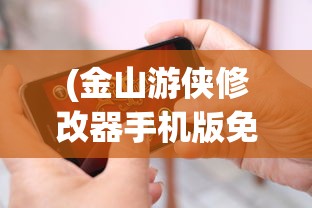 (金山游侠修改器手机版免)金山游侠修改器视频教程详解与常见问题解答