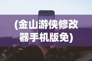 (金山游侠修改器手机版免)金山游侠修改器视频教程详解与常见问题解答