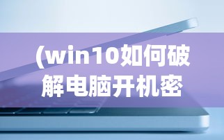 (win10如何破解电脑开机密码不被发现)Win10电脑开机密码破解方法详解及风险警示（含常见问答）