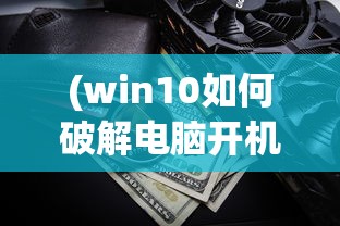 (win10如何破解电脑开机密码不被发现)Win10电脑开机密码破解方法详解及风险警示（含常见问答）