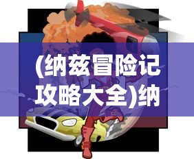 (纳兹冒险记攻略大全)纳兹冒险记全面攻略及常见问题解答