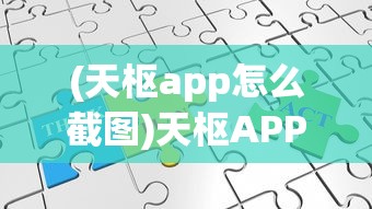 (天枢app怎么截图)天枢APP使用指南，功能特点、常见问题及解决方案