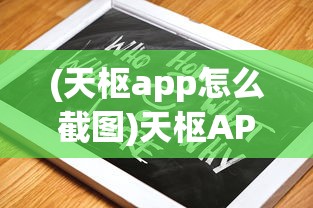 (天枢app怎么截图)天枢APP使用指南，功能特点、常见问题及解决方案