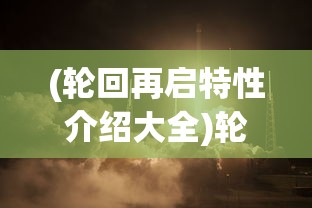 (轮回再启特性介绍大全)轮回再启特性介绍及其深远影响，探索未知的未来之路