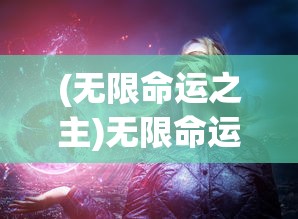 (无限命运之主)无限命运之逆裁，探寻命运与选择的交织之谜