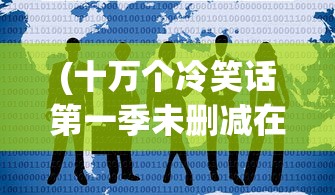 (十万个冷笑话第一季未删减在线观看)揭秘十万个冷笑话原版未删除版观看指南