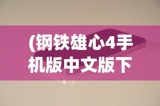 (钢铁雄心4手机版中文版下载)钢铁雄心4手机版中文版，游戏介绍与常见问题解答