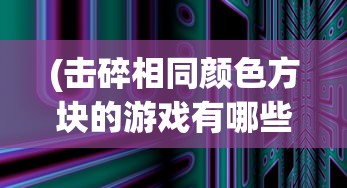 (击碎相同颜色方块的游戏有哪些)击碎相同颜色方块的游戏，色彩碰撞与挑战的乐趣