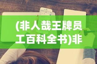 (非人哉王牌员工百科全书)非人哉，王牌员工百科深度解析与常见问题解答