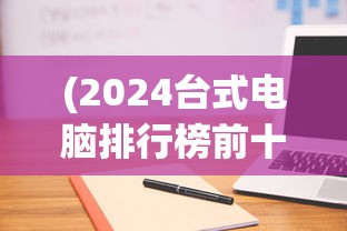 (2024台式电脑排行榜前十名)台式电脑排行榜前十名2020，深度解析与对比分析