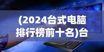 (2024台式电脑排行榜前十名)台式电脑排行榜前十名2020，深度解析与对比分析