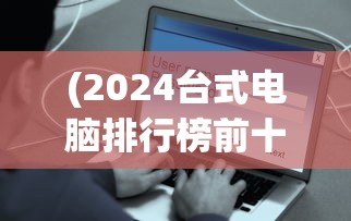 (2024台式电脑排行榜前十名)台式电脑排行榜前十名2020，深度解析与对比分析