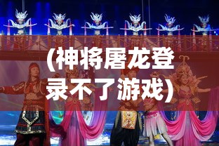 (神将屠龙登录不了游戏)神将屠龙无法登录问题解析及解决方案