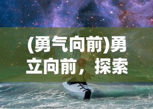 (勇气向前)勇立向前，探索未知，挑战极限