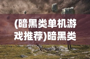 (暗黑类单机游戏推荐)暗黑类单机游戏的魅力与探索，深入解析游戏世界