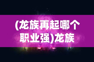(龙族再起哪个职业强)龙族再起，哪个职业最厉害？
