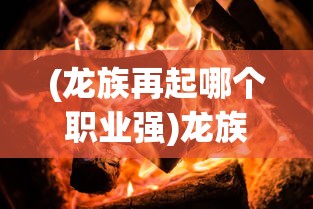 (龙族再起哪个职业强)龙族再起，哪个职业最厉害？