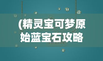 (精灵宝可梦原始蓝宝石攻略)宝可梦原始蓝宝石攻略大全及常见问题解答