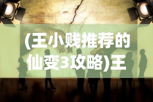 (王小贱推荐的仙变3攻略)王小贱力荐的仙变3，奇幻世界的全新探险之旅