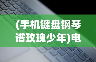 (手机键盘钢琴谱玫瑰少年)电脑键盘下的钢琴曲谱，玫瑰少年，深度解析与探索