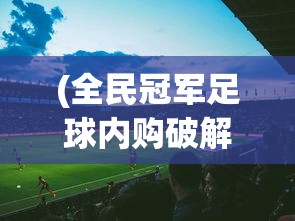 (全民冠军足球内购破解版)全民冠军足球，无限钻石版游戏深度解析与常见问题解答