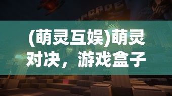 (萌灵互娱)萌灵对决，游戏盒子.net的奇幻世界探索