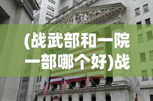 (战武部和一院一部哪个好)战武部与一院一部，协同合作，共筑未来
