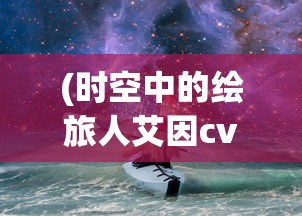 (时空中的绘旅人艾因cv)时空中的绘旅人，艾因的奇幻之旅