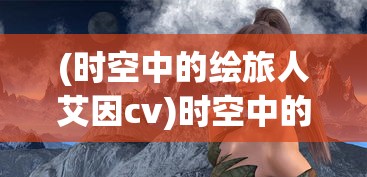 (时空中的绘旅人艾因cv)时空中的绘旅人，艾因的奇幻之旅