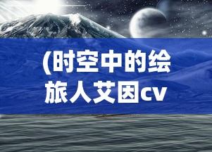 (时空中的绘旅人艾因cv)时空中的绘旅人，艾因的奇幻之旅