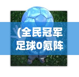 (全民冠军足球0氪阵容搭配)全民冠军足球，零氪阵容攻略