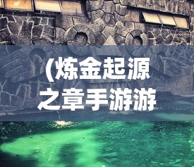 (炼金起源之章手游游戏怎么玩)炼金起源之章手游游戏，探索古老神秘的炼金世界