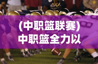 (中职篮联赛)中职篮全力以赴阵容推荐，打造冠军之队的秘密武器