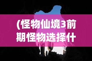 (怪物仙境3前期怪物选择什么)怪物仙境3前期怪物选择策略及攻略