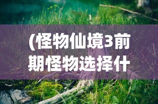 (怪物仙境3前期怪物选择什么)怪物仙境3前期怪物选择策略及攻略