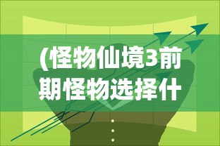 (怪物仙境3前期怪物选择什么)怪物仙境3前期怪物选择策略及攻略