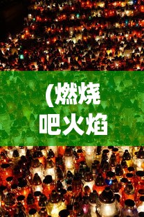 (燃烧吧火焰歌词in 3)燃烧吧火焰的歌词解析与魅力展现